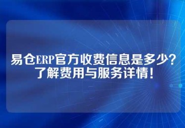 易仓ERP官方收费信息是多少？了解费用与服务详情！