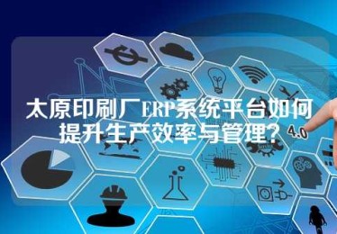 太原印刷厂ERP系统平台如何提升生产效率与管理？