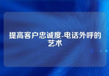 提高客户忠诚度-电话外呼的艺术