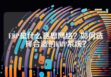 ERP是什么意思网络？如何选择合适的ERP系统？