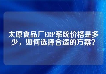 太原食品厂ERP系统价格是多少，如何选择合适的方案？
