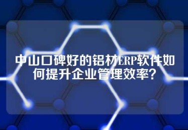 中山口碑好的铝材ERP软件如何提升企业管理效率？