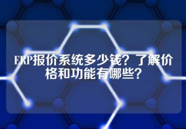 ERP报价系统多少钱？了解价格和功能有哪些？