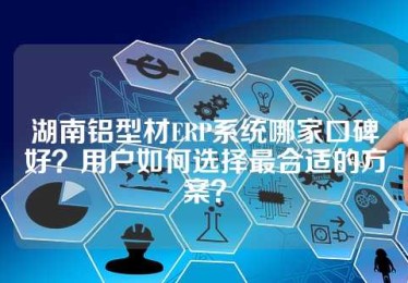 湖南铝型材ERP系统哪家口碑好？用户如何选择最合适的方案？