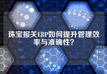 珠宝报关ERP如何提升管理效率与准确性？