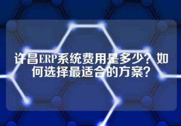许昌ERP系统费用是多少？如何选择最适合的方案？