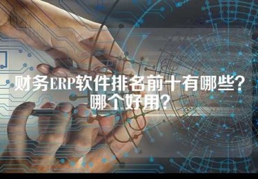 财务ERP软件排名前十有哪些？哪个好用？