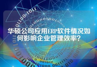 华硕公司应用ERP软件情况如何影响企业管理效率？