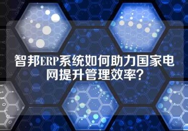 智邦ERP系统如何助力国家电网提升管理效率？