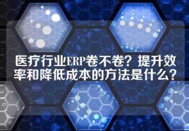 医疗行业ERP卷不卷？提升效率和降低成本的方法是什么？