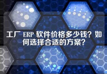 工厂 ERP 软件价格多少钱？如何选择合适的方案？