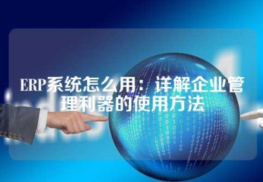 ERP系统怎么用：详解企业管理利器的使用方法