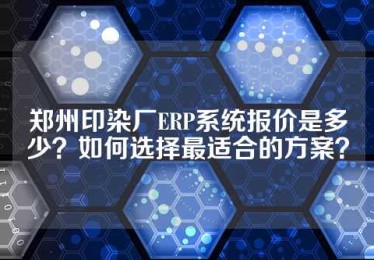 郑州印染厂ERP系统报价是多少？如何选择最适合的方案？