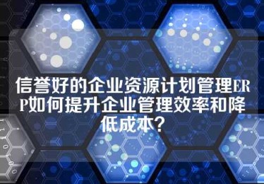 信誉好的企业资源计划管理ERP如何提升企业管理效率和降低成本？