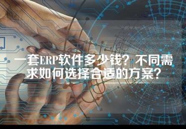 一套ERP软件多少钱？不同需求如何选择合适的方案？