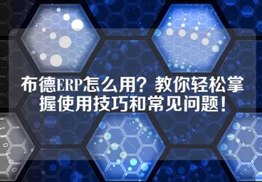 布德ERP怎么用？教你轻松掌握使用技巧和常见问题！