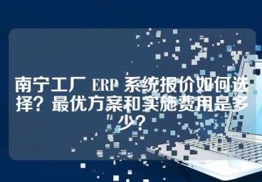 南宁工厂 ERP 系统报价如何选择？最优方案和实施费用是多少？