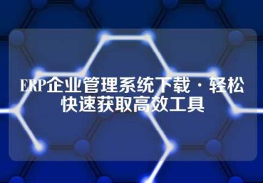 ERP企业管理系统下载·轻松快速获取高效工具