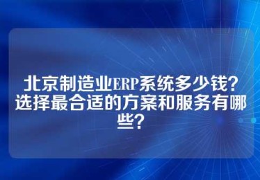 北京制造业ERP系统多少钱？选择最合适的方案和服务有哪些？