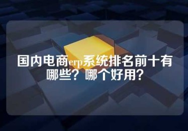 国内电商erp系统排名前十有哪些？哪个好用？