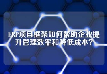 ERP项目框架如何帮助企业提升管理效率和降低成本？