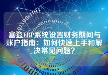 塞盒ERP系统设置财务期间与账户指南：如何快速上手和解决常见问题？