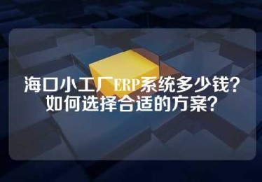海口小工厂ERP系统多少钱？如何选择合适的方案？