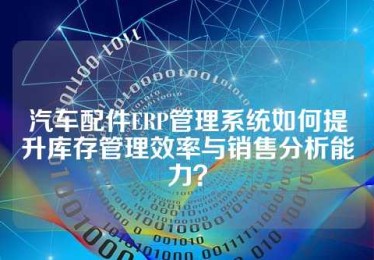 汽车配件ERP管理系统如何提升库存管理效率与销售分析能力？