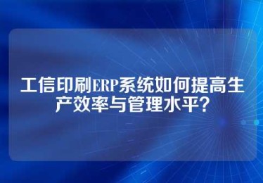 工信印刷ERP系统如何提高生产效率与管理水平？