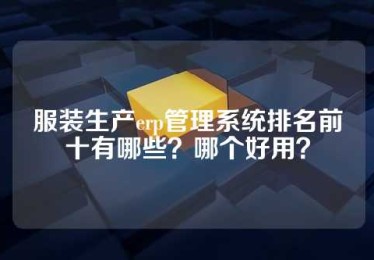 服装生产erp管理系统排名前十有哪些？哪个好用？