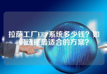 拉萨工厂ERP系统多少钱？如何选择最适合的方案？