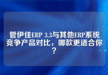 管伊佳ERP 3.3与其他ERP系统竞争产品对比，哪款更适合你？