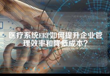 医疗系统ERP如何提升企业管理效率和降低成本？