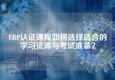 ERP认证课程如何选择适合的学习资源与考试准备？