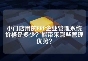 小门店用的ERP企业管理系统价格是多少？能带来哪些管理优势？
