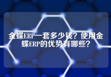 金蝶ERP一套多少钱？使用金蝶ERP的优势有哪些？