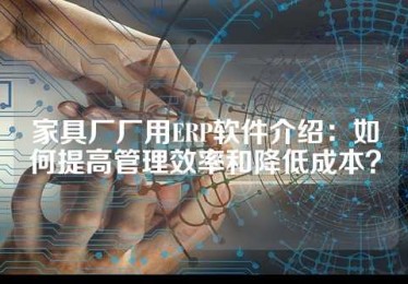 家具厂厂用ERP软件介绍：如何提高管理效率和降低成本？