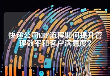 快递公司ERP流程如何提升管理效率和客户满意度？