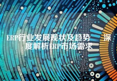 ERP行业发展现状及趋势 • 深度解析ERP市场需求