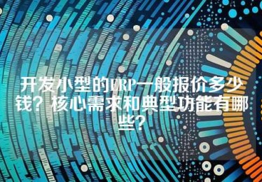 开发小型的ERP一般报价多少钱？核心需求和典型功能有哪些？
