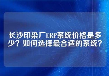 长沙印染厂ERP系统价格是多少？如何选择最合适的系统？