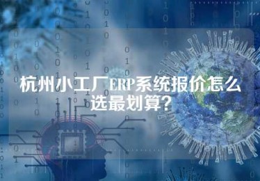 杭州小工厂ERP系统报价怎么选最划算？