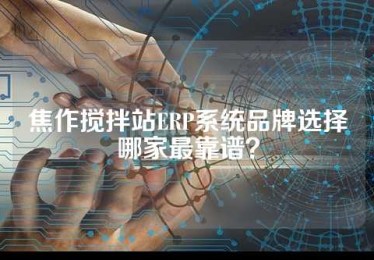 焦作搅拌站ERP系统品牌选择哪家最靠谱？