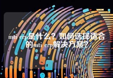 mti erp是什么？如何选择适合的mti erp解决方案？