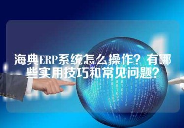 海典ERP系统怎么操作？有哪些实用技巧和常见问题？