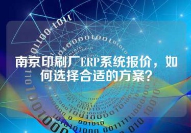南京印刷厂ERP系统报价，如何选择合适的方案？