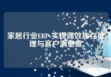 家居行业ERP-实现高效库存管理与客户满意度