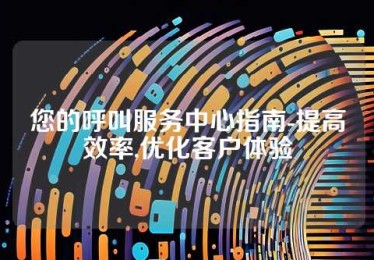 您的呼叫服务中心指南-提高效率,优化客户体验