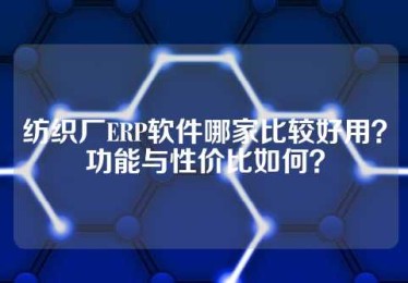 纺织厂ERP软件哪家比较好用？功能与性价比如何？