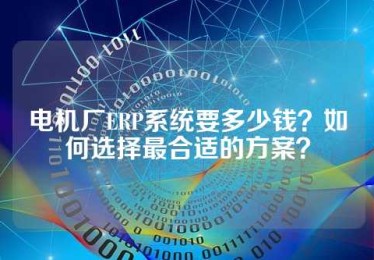 电机厂ERP系统要多少钱？如何选择最合适的方案？